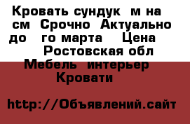 Кровать сундук 2м на 90см. Срочно. Актуально до 23го марта  › Цена ­ 500 - Ростовская обл. Мебель, интерьер » Кровати   